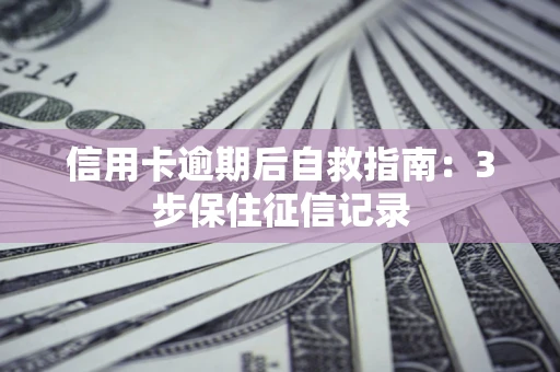 北京信用卡逾期后自救指南：3步保住征信记录