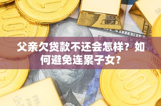北京父亲欠贷款不还会怎样？如何避免连累子女？