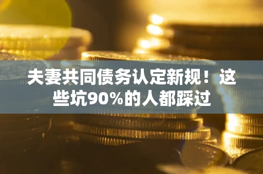 北京夫妻共同债务认定新规！这些坑90%的人都踩过