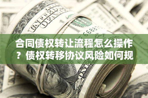 北京合同债权转让流程怎么操作？债权转移协议风险如何规避？