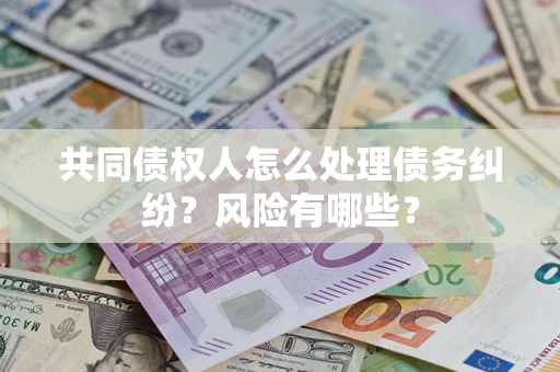 北京共同债权人怎么处理债务纠纷？风险有哪些？