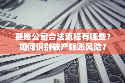 北京要账公司合法流程有哪些？如何识别破产赖账风险？