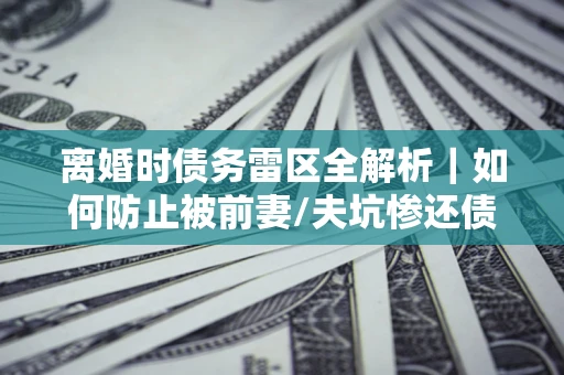 北京离婚时债务雷区全解析｜如何防止被前妻/夫坑惨还债？