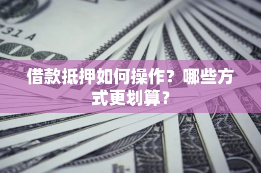 北京借款抵押如何操作？哪些方式更划算？