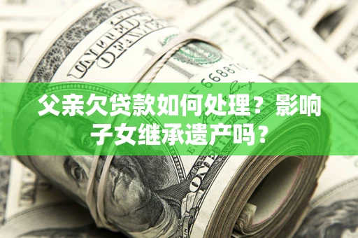 北京父亲欠贷款如何处理？影响子女继承遗产吗？