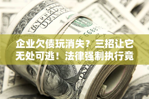 北京企业欠债玩消失？三招让它无处可逃！法律强制执行竟比讨债公司还狠？