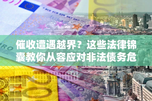 北京催收遭遇越界？这些法律锦囊教你从容应对非法债务危机