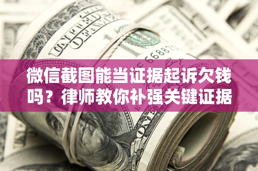 北京微信截图能当证据起诉欠钱吗？律师教你补强关键证据