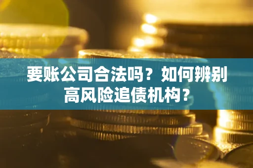 北京要账公司合法吗？如何辨别高风险追债机构？