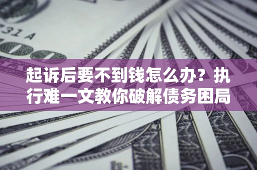 北京起诉后要不到钱怎么办？执行难一文教你破解债务困局