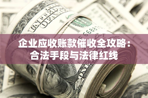 北京企业应收账款催收全攻略：合法手段与法律红线