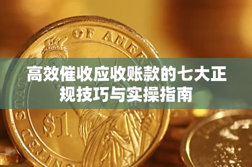 北京高效催收应收账款的七大正规技巧与实操指南