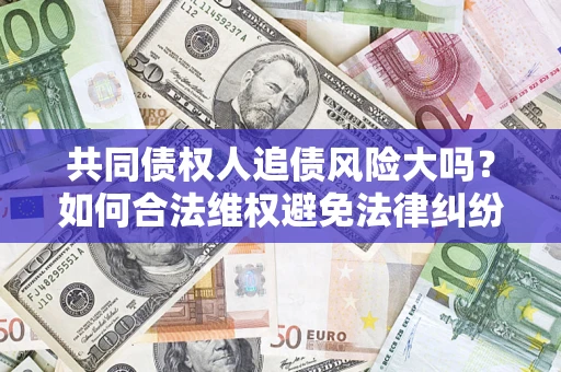 北京共同债权人追债风险大吗?如何合法维权避免法律纠纷? 北京共同债权人追债风险大吗?如何合法维权避免法律纠纷?