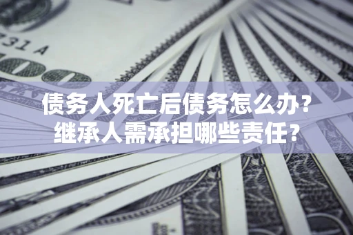 北京债务人死亡后债务怎么办？继承人需承担哪些责任？