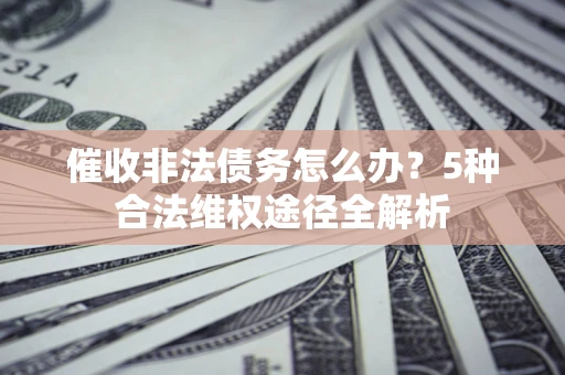 北京催收非法债务怎么办？5种合法维权途径全解析