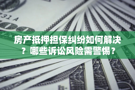 北京房产抵押担保纠纷如何解决？哪些诉讼风险需警惕？