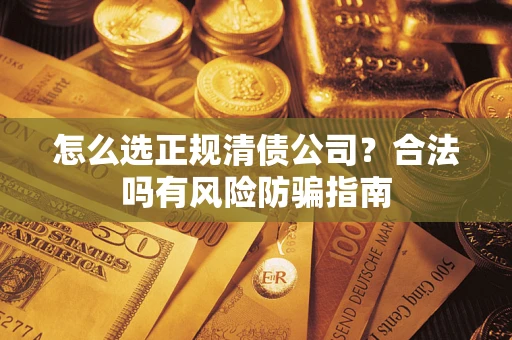 北京怎么选正规清债公司？合法吗有风险防骗指南