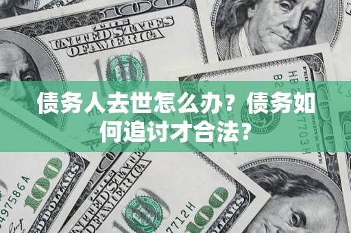 北京债务人去世怎么办？债务如何追讨才合法？
