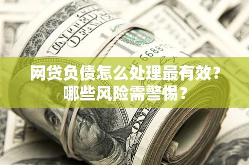 北京网贷负债怎么处理最有效？哪些风险需警惕？