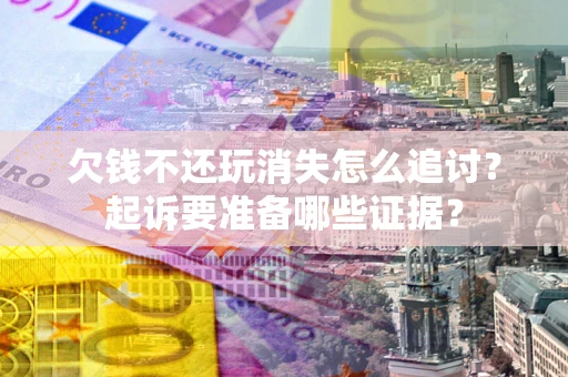 北京欠钱不还玩消失怎么追讨？起诉要准备哪些证据？