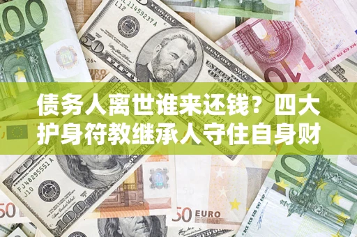 北京债务人离世谁来还钱？四大护身符教继承人守住自身财产