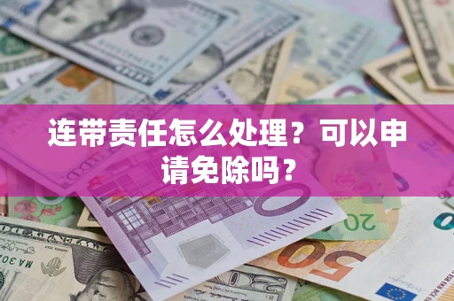北京连带责任怎么处理？可以申请免除吗？