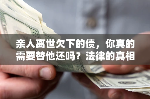 北京亲人离世欠下的债，你真的需要替他还吗？法律的真相或许与你想的不一样