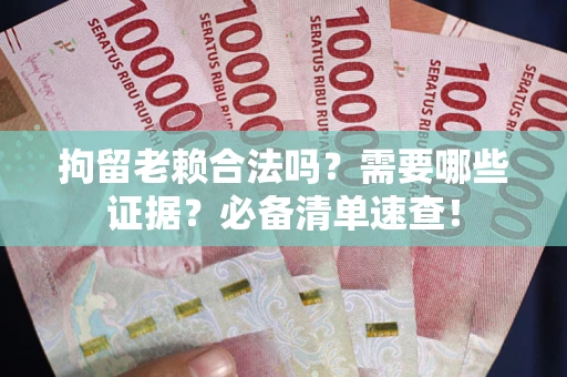 北京拘留老赖合法吗？需要哪些证据？必备清单速查！