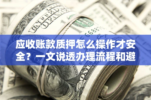 北京应收账款质押怎么操作才安全？一文说透办理流程和避险绝招